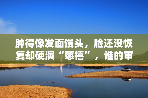 肿得像发面馒头，脸还没恢复却硬演“慈禧”，谁的审美出了问题？