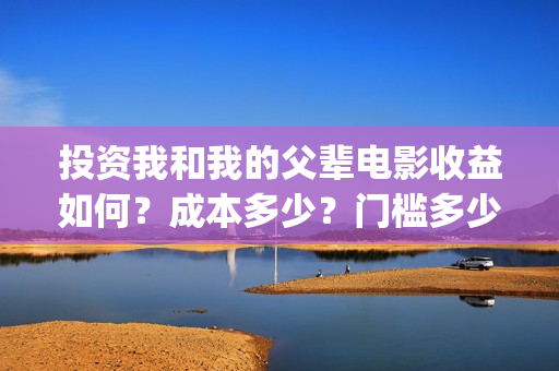 投资我和我的父辈电影收益如何?成本多少?门槛多少?(投资我和我的父辈能赚钱吗) 投资我和我的父辈电影收益如何?成本多少?门槛多少?(投资我和我的父辈能赚钱吗)