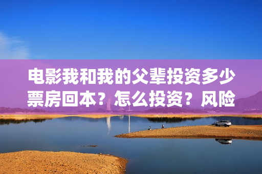 电影我和我的父辈投资多少票房回本？怎么投资？风险大吗？(电影我和我的父亲剧情介绍)