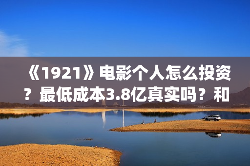 《1921》电影个人怎么投资？最低成本3.8亿真实吗？和什么公司签？(1921电影简介)