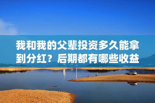 我和我的父辈投资多久能拿到分红?后期都有哪些收益?(我和我的父辈热议) 我和我的父辈投资多久能拿到分红?后期都有哪些收益?(我和我的父辈热议)