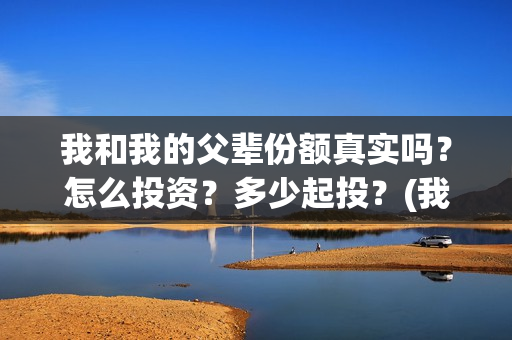 我和我的父辈份额真实吗？怎么投资？多少起投？(我和我的父辈是啥片)