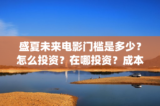 盛夏未来电影门槛是多少?怎么投资?在哪投资?成本高吗?(盛夏未来影院版) 盛夏未来电影门槛是多少?怎么投资?在哪投资?成本高吗?(盛夏未来影院版)