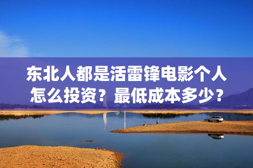 东北人都是活雷锋电影个人怎么投资?最低成本多少?(东北人都是活雷锋动画版) 东北人都是活雷锋电影个人怎么投资?最低成本多少?(东北人都是活雷锋动画版)