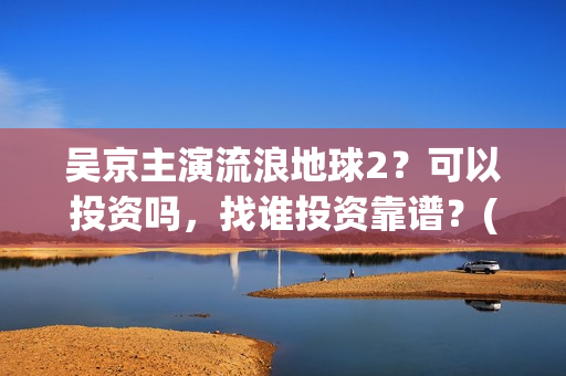 吴京主演流浪地球2？可以投资吗，找谁投资靠谱？(吴京流浪地球叫什么)