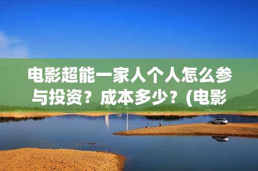 电影超能一家人个人怎么参与投资？成本多少？(电影超能一家人演员表)