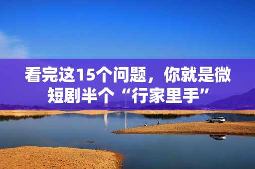 看完这15个问题，你就是微短剧半个“行家里手”