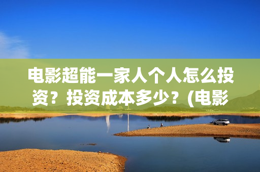 电影超能一家人个人怎么投资?投资成本多少?(电影超能一家人免费观看完整版) 电影超能一家人个人怎么投资?投资成本多少?(电影超能一家人免费观看完整版)