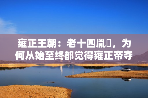 雍正王朝:老十四胤禵,为何从始至终都觉得雍正帝夺了他的皇位? 雍正王朝:老十四胤禵,为何从始至终都觉得雍正帝夺了他的皇位?