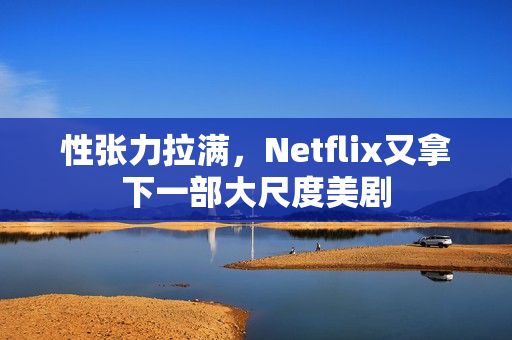 性张力拉满，Netflix又拿下一部大尺度美剧
