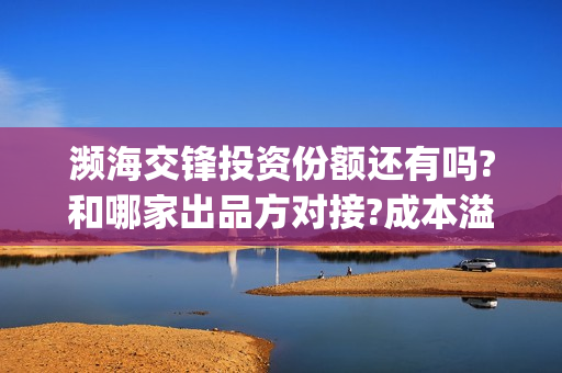 濒海交锋投资份额还有吗?和哪家出品方对接?成本溢价了吗?(濒海交锋最新进展) 濒海交锋投资份额还有吗?和哪家出品方对接?成本溢价了吗?(濒海交锋最新进展)