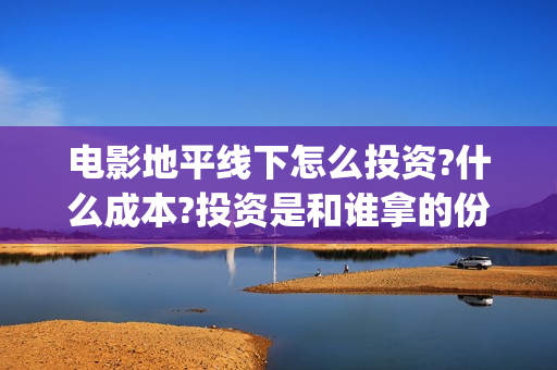 电影地平线下怎么投资?什么成本?投资是和谁拿的份额?(地平线怎么玩线下) 电影地平线下怎么投资?什么成本?投资是和谁拿的份额?(地平线怎么玩线下)