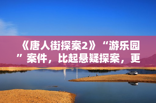 《唐人街探案2》“游乐园”案件,比起悬疑探案,更像炒话题 《唐人街探案2》“游乐园”案件,比起悬疑探案,更像炒话题