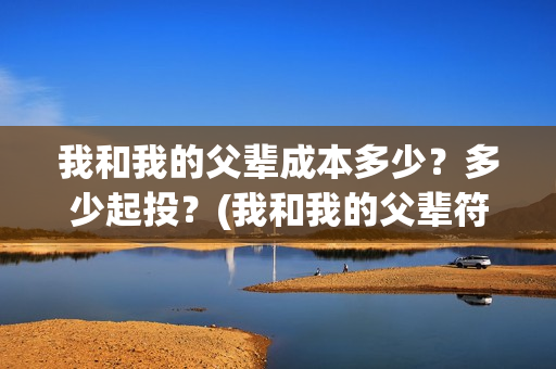 我和我的父辈成本多少？多少起投？(我和我的父辈符合历史吗)