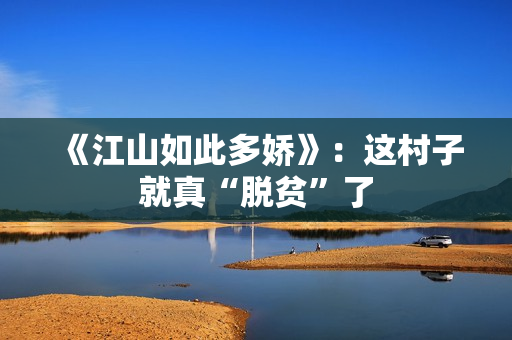 《江山如此多娇》：这村子就真“脱贫”了