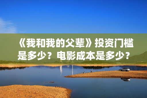 《我和我的父辈》投资门槛是多少?电影成本是多少?(我和我的父辈剧情介绍) 《我和我的父辈》投资门槛是多少?电影成本是多少?(我和我的父辈剧情介绍)