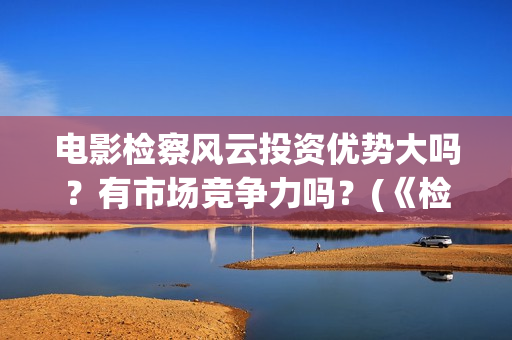 电影检察风云投资优势大吗？有市场竞争力吗？(《检察风云》)