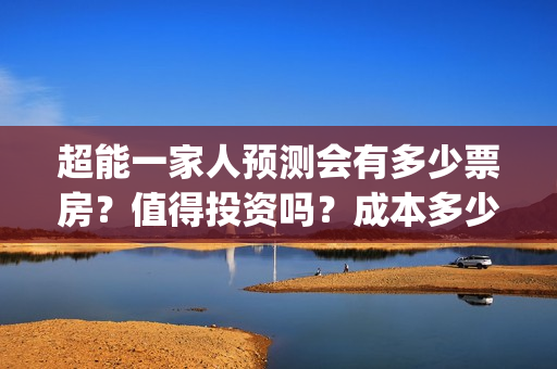 超能一家人预测会有多少票房？值得投资吗？成本多少？(超能一家人预测在线观看)