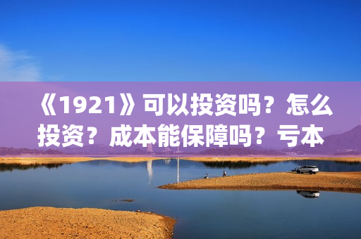 《1921》可以投资吗？怎么投资？成本能保障吗？亏本了谁承担？(1921现在能看了吗)