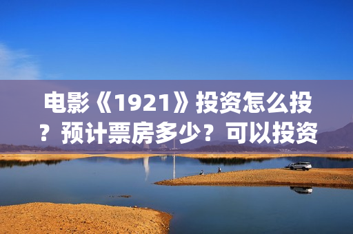 电影《1921》投资怎么投？预计票房多少？可以投资吗？(电影“1921”)
