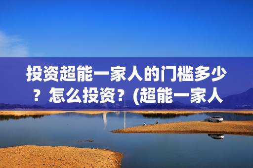 投资超能一家人的门槛多少？怎么投资？(超能一家人投资门槛高吗?)