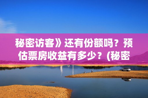 秘密访客》还有份额吗?预估票房收益有多少?(秘密访客》还有续集吗) 秘密访客》还有份额吗?预估票房收益有多少?(秘密访客》还有续集吗)