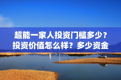 超能一家人投资门槛多少?投资价值怎么样?多少资金起投?(超能一家人出品公司) 超能一家人投资门槛多少?投资价值怎么样?多少资金起投?(超能一家人出品公司)