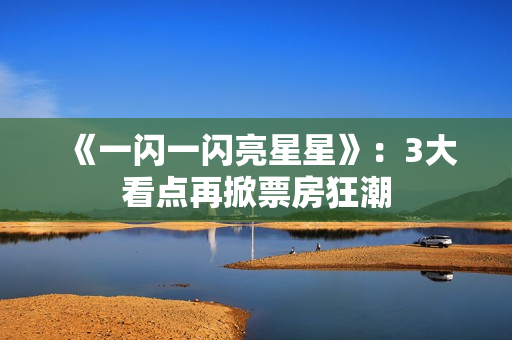 《一闪一闪亮星星》:3大看点再掀票房狂潮 《一闪一闪亮星星》:3大看点再掀票房狂潮