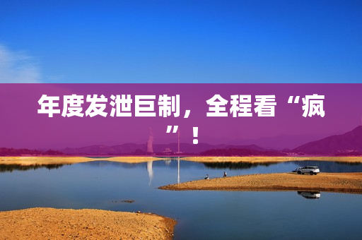 年度发泄巨制，全程看“疯”！