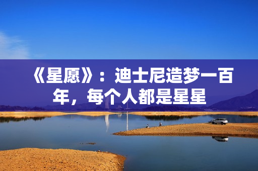 《星愿》：迪士尼造梦一百年，每个人都是星星