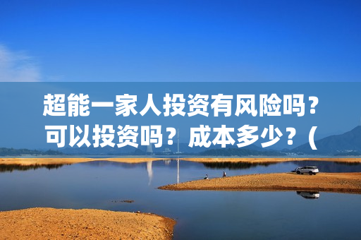 超能一家人投资有风险吗?可以投资吗?成本多少?(超能一家人总投资) 超能一家人投资有风险吗?可以投资吗?成本多少?(超能一家人总投资)