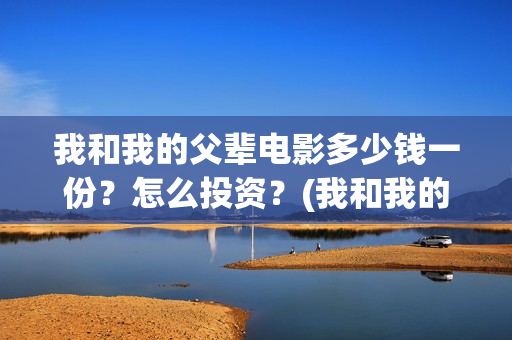 我和我的父辈电影多少钱一份？怎么投资？(我和我的父辈电影导演是谁)