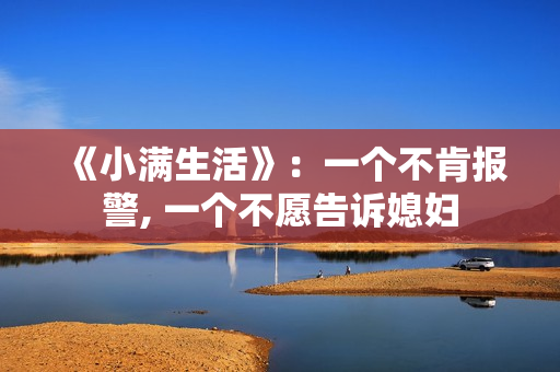 《小满生活》:一个不肯报警, 一个不愿告诉媳妇 《小满生活》:一个不肯报警, 一个不愿告诉媳妇