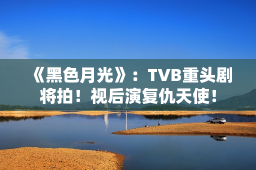 《黑色月光》：TVB重头剧将拍！视后演复仇天使！