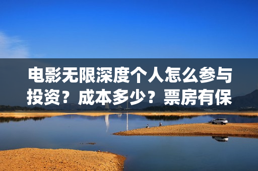 电影无限深度个人怎么参与投资?成本多少?票房有保障吗?(无限深度是什么电影) 电影无限深度个人怎么参与投资?成本多少?票房有保障吗?(无限深度是什么电影)