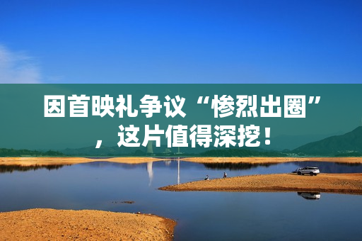 因首映礼争议“惨烈出圈”,这片值得深挖! 因首映礼争议“惨烈出圈”,这片值得深挖!