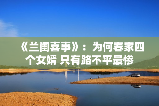 《兰闺喜事》:为何春家四个女婿 只有路不平最惨 《兰闺喜事》:为何春家四个女婿 只有路不平最惨