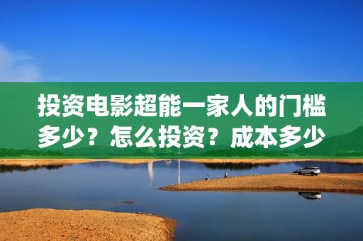 投资电影超能一家人的门槛多少？怎么投资？成本多少(2020年超能电影)