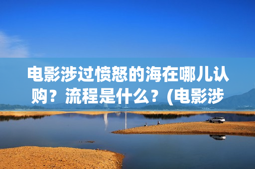 电影涉过愤怒的海在哪儿认购？流程是什么？(电影涉过愤怒的河的内容)