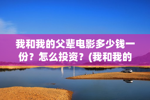 我和我的父辈电影多少钱一份?怎么投资?(我和我的父辈电影讲的什么) 我和我的父辈电影多少钱一份?怎么投资?(我和我的父辈电影讲的什么)