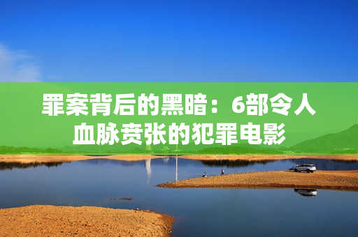 罪案背后的黑暗:6部令人血脉贲张的犯罪电影 罪案背后的黑暗:6部令人血脉贲张的犯罪电影