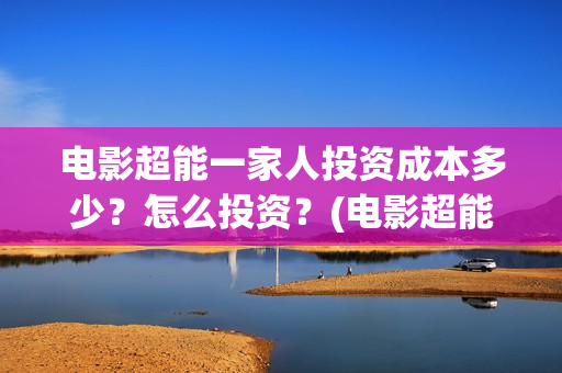 电影超能一家人投资成本多少？怎么投资？(电影超能一家人免费观看)