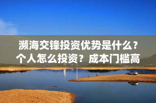 濒海交锋投资优势是什么?个人怎么投资?成本门槛高吗?(濒海交锋投资成本) 濒海交锋投资优势是什么?个人怎么投资?成本门槛高吗?(濒海交锋投资成本)