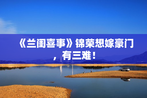 《兰闺喜事》锦荣想嫁豪门，有三难！