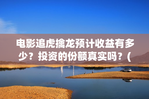 电影追虎擒龙预计收益有多少?投资的份额真实吗?(追虎擒龙电影片段) 电影追虎擒龙预计收益有多少?投资的份额真实吗?(追虎擒龙电影片段)