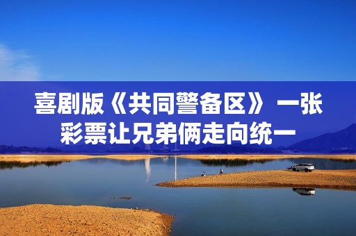 喜剧版《共同警备区》 一张彩票让兄弟俩走向统一