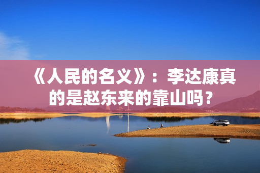 《人民的名义》：李达康真的是赵东来的靠山吗？