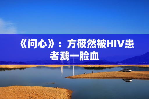 《问心》：方筱然被HIV患者溅一脸血