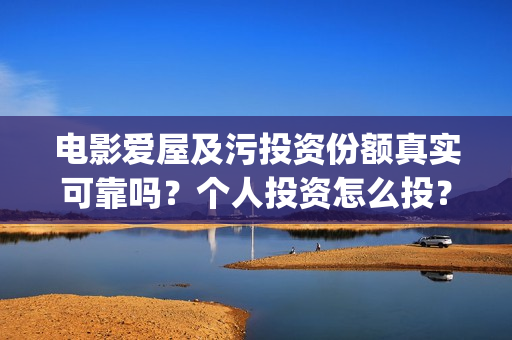电影爱屋及污投资份额真实可靠吗？个人投资怎么投？(爱屋及屋什么意思?)