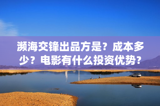 濒海交锋出品方是?成本多少?电影有什么投资优势?(濒海交锋上映) 濒海交锋出品方是?成本多少?电影有什么投资优势?(濒海交锋上映)